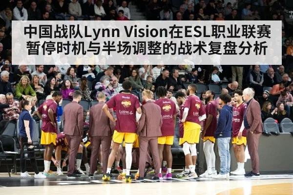 中国战队Lynn Vision在ESL职业联赛暂停时机与半场调整的战术复盘分析