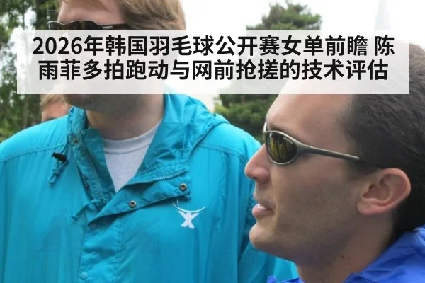 2026年韩国羽毛球公开赛女单前瞻 陈雨菲多拍跑动与网前抢搓的技术评估