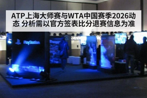 ATP上海大师赛与WTA中国赛季2026动态 分析需以官方签表比分退赛信息为准