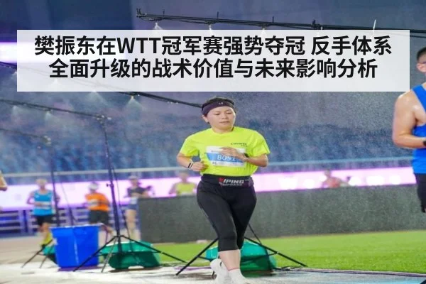 樊振东在WTT冠军赛强势夺冠 反手体系全面升级的战术价值与未来影响分析
