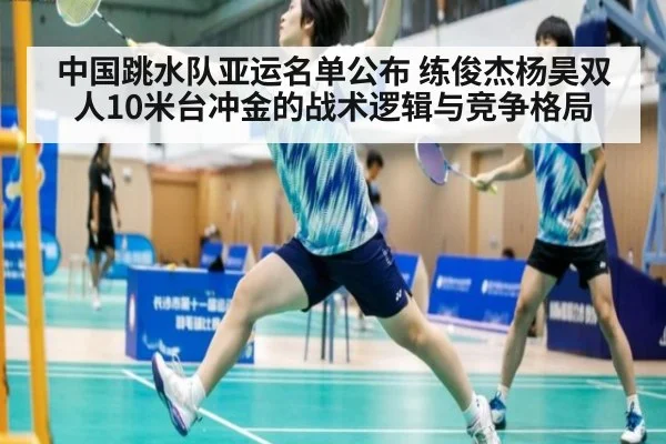 中国跳水队亚运名单公布 练俊杰杨昊双人10米台冲金的战术逻辑与竞争格局