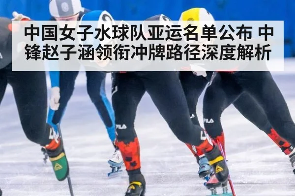 中国女子水球队亚运名单公布 中锋赵子涵领衔冲牌路径深度解析