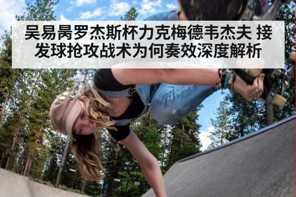 吴易昺罗杰斯杯力克梅德韦杰夫 接发球抢攻战术为何奏效深度解析