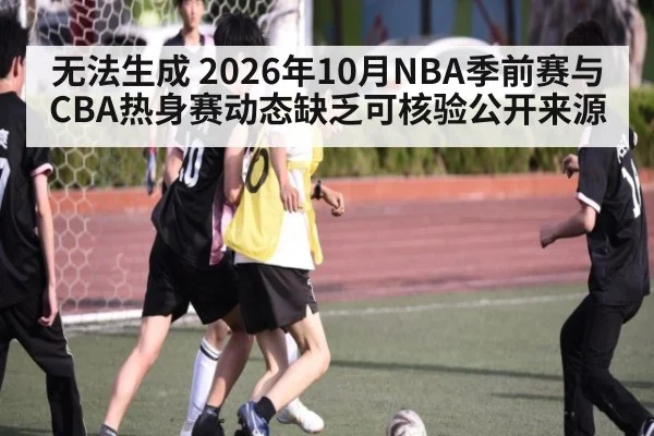 无法生成 2026年10月NBA季前赛与CBA热身赛动态缺乏可核验公开来源